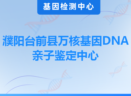 濮阳台前县万核基因DNA亲子鉴定中心