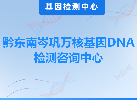 黔东南岑巩万核基因DNA检测咨询中心