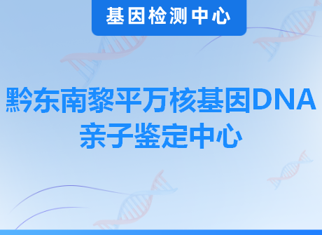 黔东南黎平万核基因DNA亲子鉴定中心