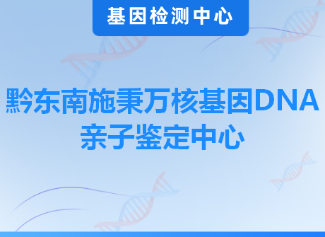 黔东南施秉万核基因DNA亲子鉴定中心