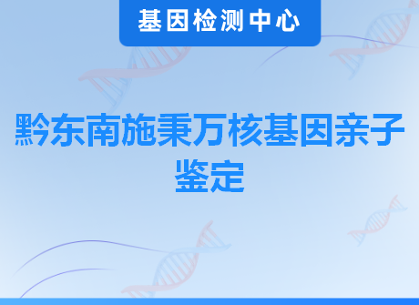 黔东南施秉万核基因亲子鉴定