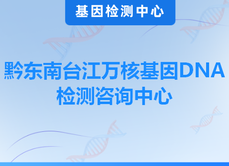 黔东南台江万核基因DNA检测咨询中心