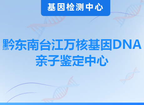 黔东南台江万核基因DNA亲子鉴定中心