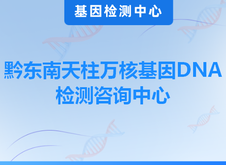 黔东南天柱万核基因DNA检测咨询中心