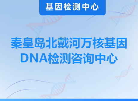 秦皇岛北戴河万核基因DNA检测咨询中心