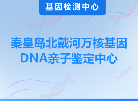 秦皇岛北戴河万核基因DNA亲子鉴定中心