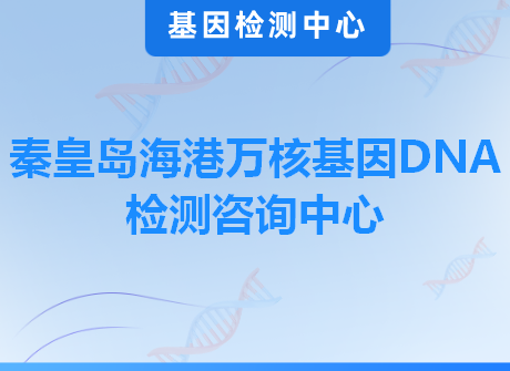 秦皇岛海港万核基因DNA检测咨询中心