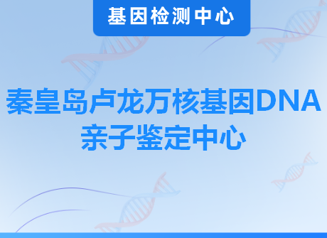 秦皇岛卢龙万核基因DNA亲子鉴定中心