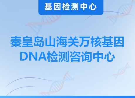 秦皇岛山海关万核基因DNA检测咨询中心