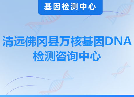 清远佛冈县万核基因DNA检测咨询中心