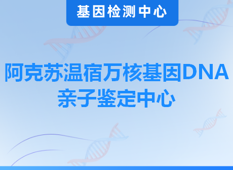 阿克苏温宿万核基因DNA亲子鉴定中心