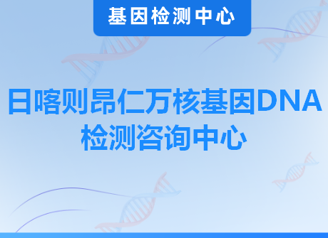 日喀则昂仁万核基因DNA检测咨询中心