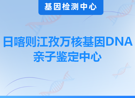 日喀则江孜万核基因DNA亲子鉴定中心