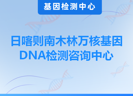 日喀则南木林万核基因DNA检测咨询中心