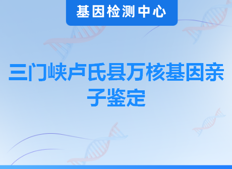 三门峡卢氏县万核基因亲子鉴定