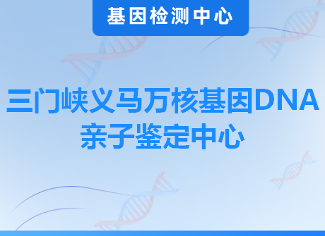 三门峡义马万核基因DNA亲子鉴定中心