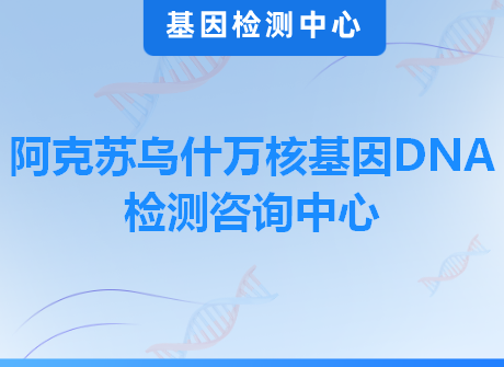 阿克苏乌什万核基因DNA检测咨询中心