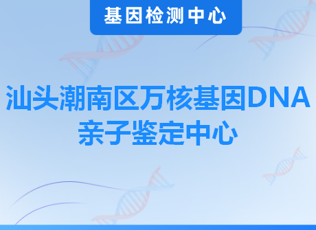 汕头潮南区万核基因DNA亲子鉴定中心