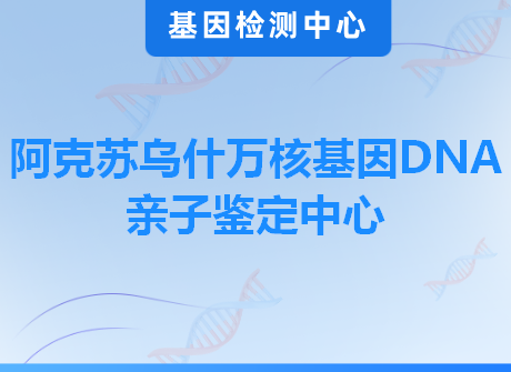 阿克苏乌什万核基因DNA亲子鉴定中心