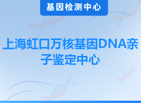 上海虹口万核基因DNA亲子鉴定中心