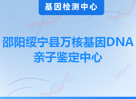 邵阳绥宁县万核基因DNA亲子鉴定中心