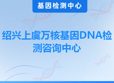 绍兴上虞万核基因DNA检测咨询中心