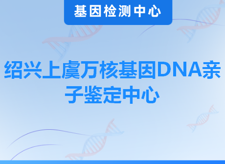 绍兴上虞万核基因DNA亲子鉴定中心