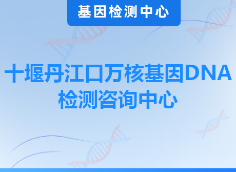 十堰丹江口万核基因DNA检测咨询中心