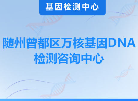 随州曾都区万核基因DNA检测咨询中心