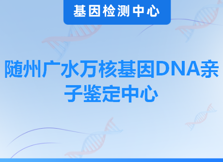 随州广水万核基因DNA亲子鉴定中心