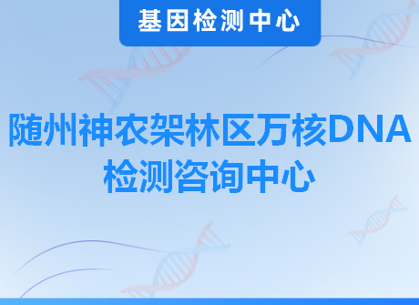 随州神农架林区万核DNA检测咨询中心