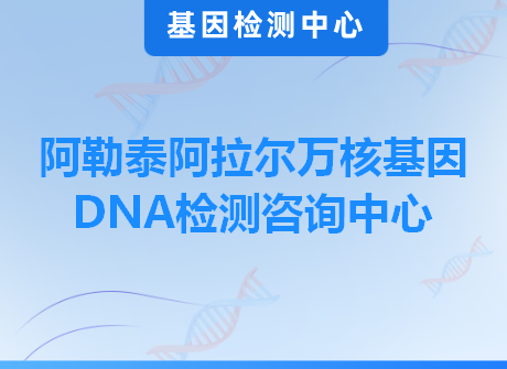 阿勒泰阿拉尔万核基因DNA检测咨询中心