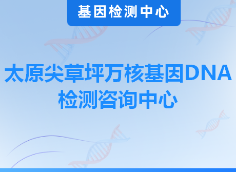 太原尖草坪万核基因DNA检测咨询中心