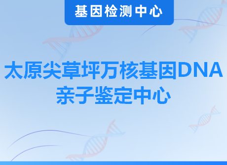 太原尖草坪万核基因DNA亲子鉴定中心