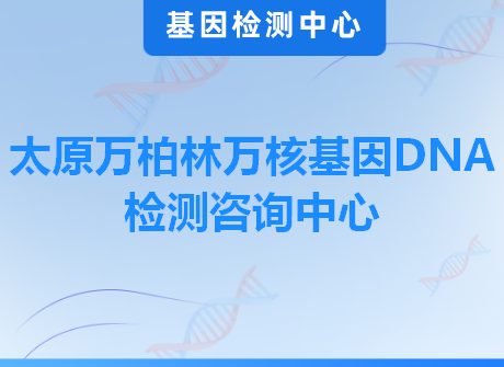 太原万柏林万核基因DNA检测咨询中心