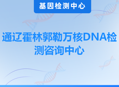 通辽霍林郭勒万核DNA检测咨询中心