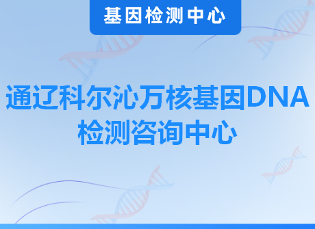 通辽科尔沁万核基因DNA检测咨询中心