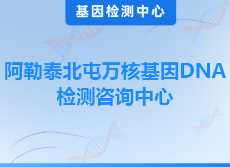 阿勒泰北屯万核基因DNA检测咨询中心