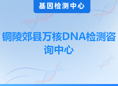 铜陵郊县万核DNA检测咨询中心