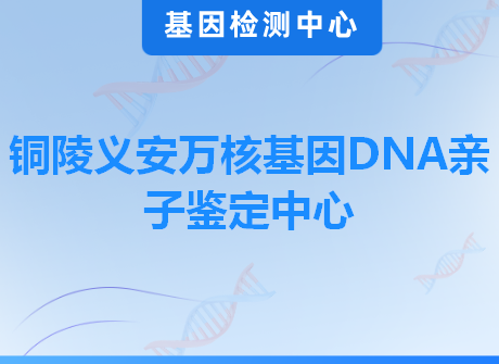 铜陵义安万核基因DNA亲子鉴定中心