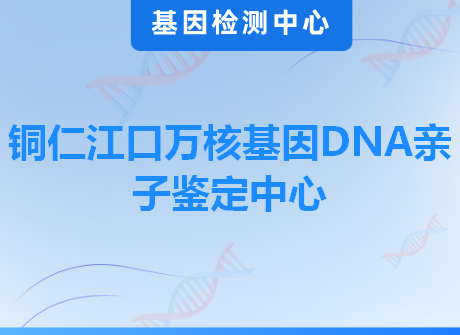 铜仁江口万核基因DNA亲子鉴定中心