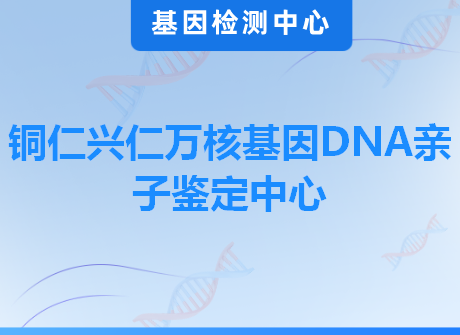 铜仁兴仁万核基因DNA亲子鉴定中心