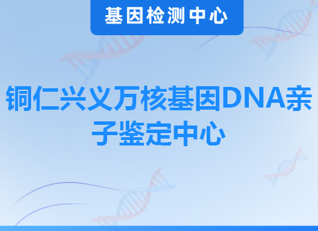 铜仁兴义万核基因DNA亲子鉴定中心