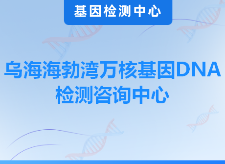 乌海海勃湾万核基因DNA检测咨询中心