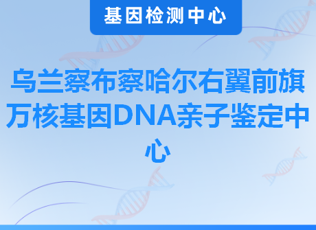 乌兰察布察哈尔右翼前旗万核基因DNA亲子鉴定中心