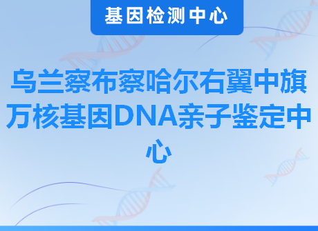 乌兰察布察哈尔右翼中旗万核基因DNA亲子鉴定中心