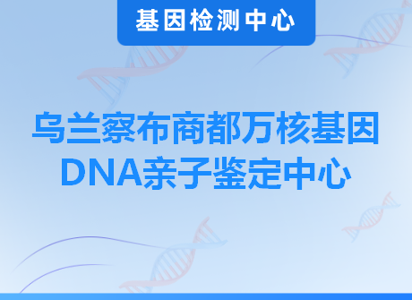 乌兰察布商都万核基因DNA亲子鉴定中心