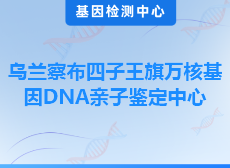 乌兰察布四子王旗万核基因DNA亲子鉴定中心