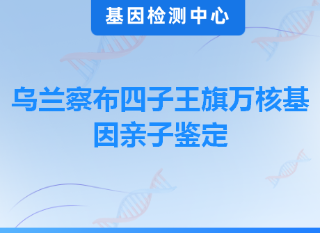 乌兰察布四子王旗万核基因亲子鉴定