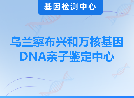 乌兰察布兴和万核基因DNA亲子鉴定中心